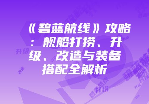 《碧蓝航线》攻略：舰船打捞、升级、改造与装备搭配全解析