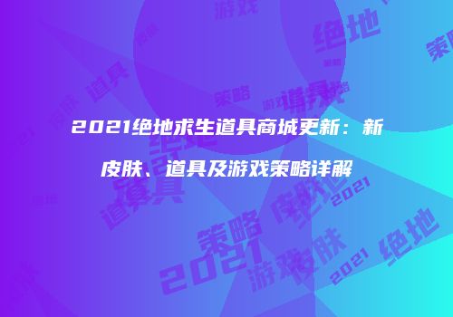 2021绝地求生道具商城更新：新皮肤、道具及游戏策略详解