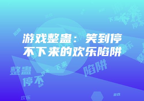 游戏整蛊：笑到停不下来的欢乐陷阱