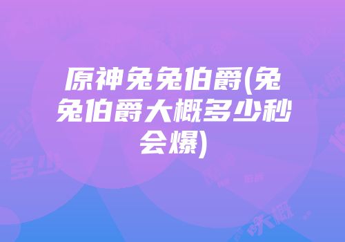原神兔兔伯爵(兔兔伯爵大概多少秒会爆)