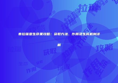 泰拉瑞亚生命果攻略：获取方法、作用及生成机制详解