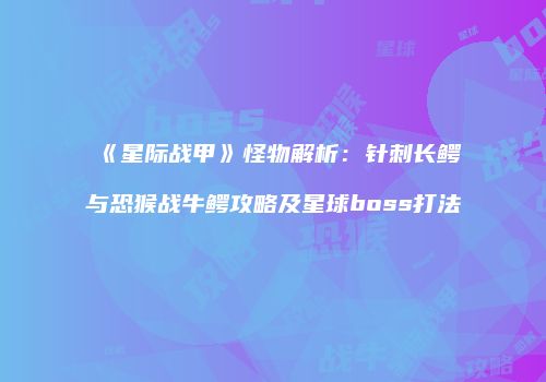 《星际战甲》怪物解析：针刺长鳄与恐猴战牛鳄攻略及星球boss打法