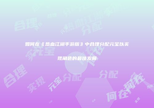 如何在《热血江湖手游版》中合理分配元宝以实现角色的最佳发展