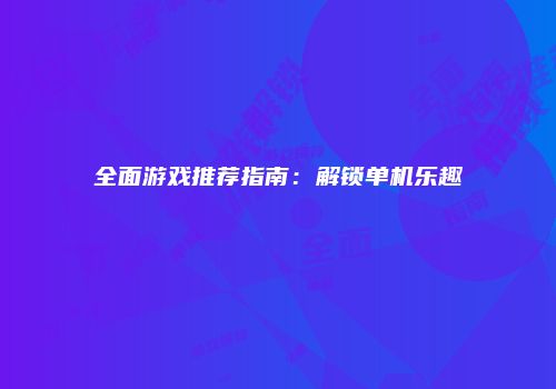 全面游戏推荐指南：解锁单机乐趣