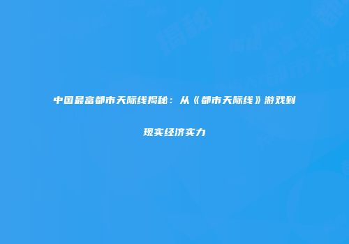 中国最富都市天际线揭秘：从《都市天际线》游戏到现实经济实力