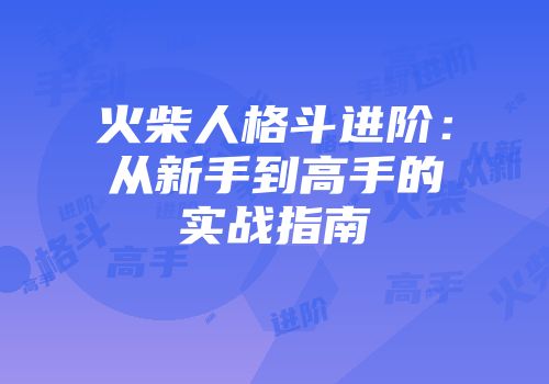 火柴人格斗进阶：从新手到高手的实战指南