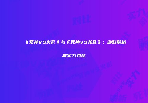《死神VS火影》与《死神VS龙珠》：游戏解析与实力对比
