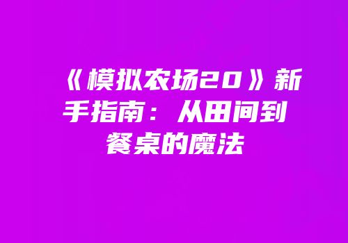《模拟农场20》新手指南：从田间到餐桌的魔法