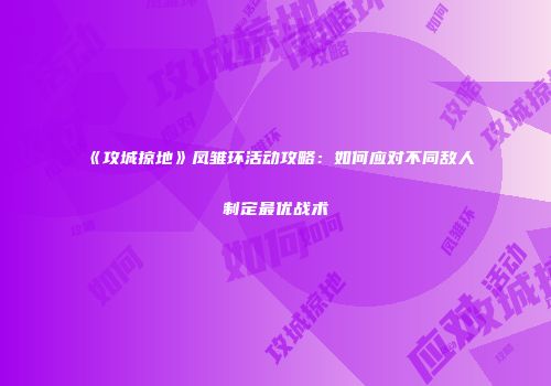 《攻城掠地》凤雏环活动攻略：如何应对不同敌人制定最优战术