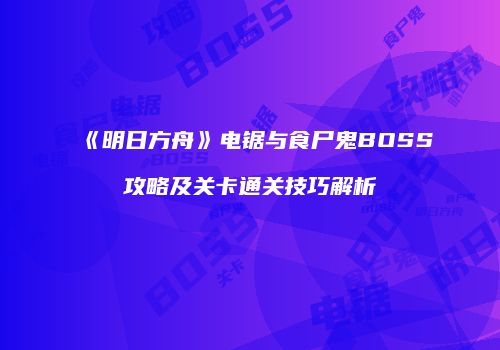 《明日方舟》电锯与食尸鬼BOSS攻略及关卡通关技巧解析