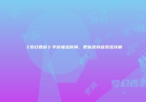 《梦幻西游》手游推出时间、更新及特色系统详解