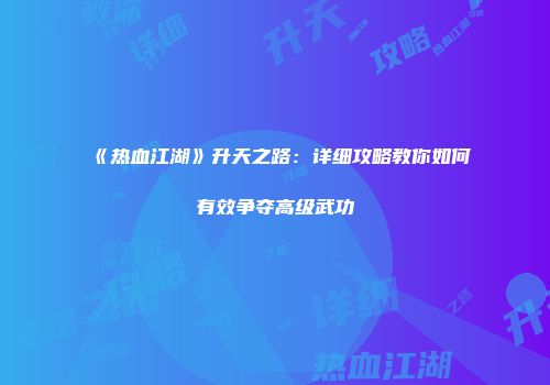 《热血江湖》升天之路：详细攻略教你如何有效争夺高级武功
