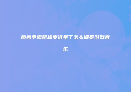 魔兽争霸鼠标变准星了怎么调整游戏音乐