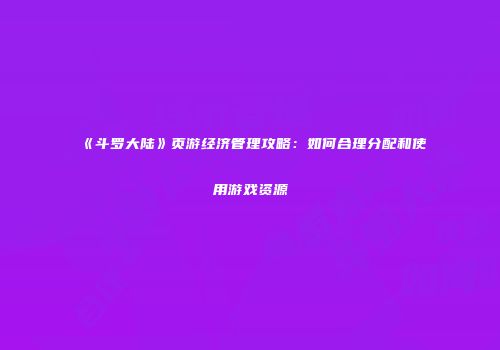 《斗罗大陆》页游经济管理攻略：如何合理分配和使用游戏资源