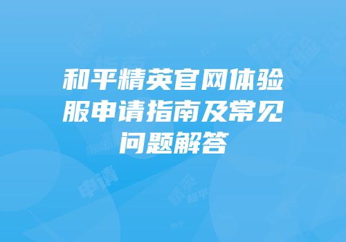 和平精英官网体验服申请指南及常见问题解答