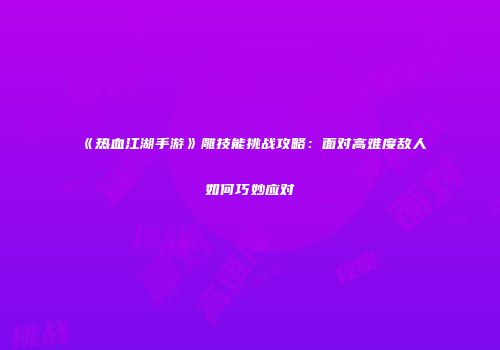 《热血江湖手游》雕技能挑战攻略：面对高难度敌人如何巧妙应对