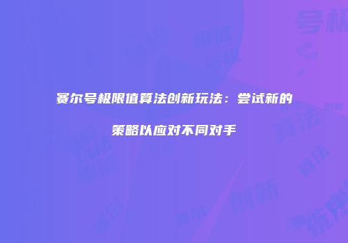 赛尔号极限值算法创新玩法：尝试新的策略以应对不同对手