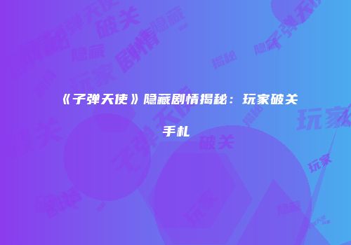 《子弹天使》隐藏剧情揭秘：玩家破关手札
