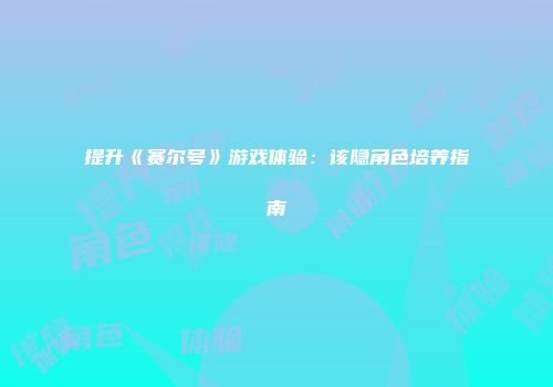 提升《赛尔号》游戏体验：该隐角色培养指南