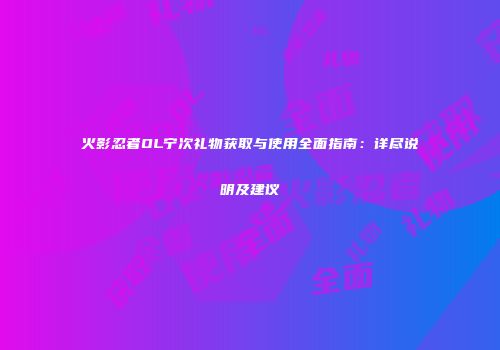 火影忍者OL宁次礼物获取与使用全面指南：详尽说明及建议