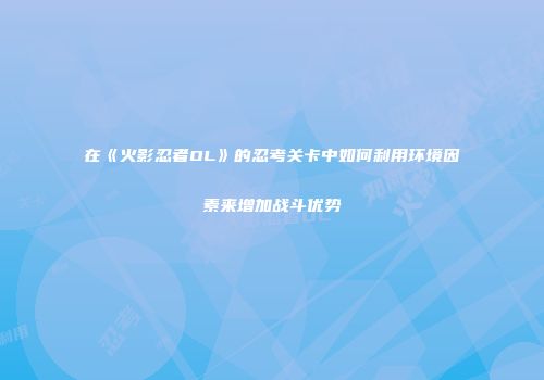 在《火影忍者OL》的忍考关卡中如何利用环境因素来增加战斗优势