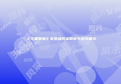 《王者荣耀》女英雄风采解析与照片展示