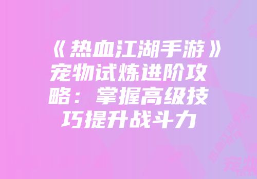 《热血江湖手游》宠物试炼进阶攻略：掌握高级技巧提升战斗力