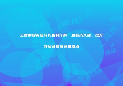 王者荣耀英雄成长机制详解：查看成长值、提升等级及顶级英雄盘点