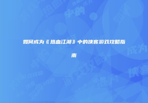 如何成为《热血江湖》中的侠客游戏攻略指南