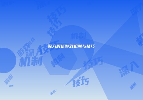 深入解析游戏机制与技巧