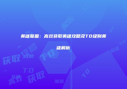 英雄联盟：高效获取英雄攻略及T0级别英雄解析