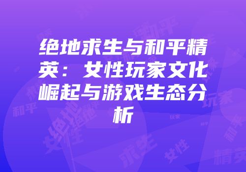 绝地求生与和平精英：女性玩家文化崛起与游戏生态分析