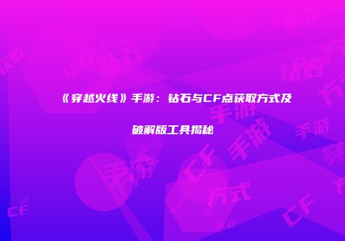 《穿越火线》手游：钻石与CF点获取方式及破解版工具揭秘