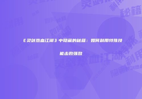《灵剑热血江湖》中隐藏的秘籍：如何利用特殊技能击败强敌
