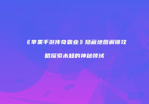 《苹果手游传奇霸业》隐藏地图解锁攻略探索未知的神秘领域