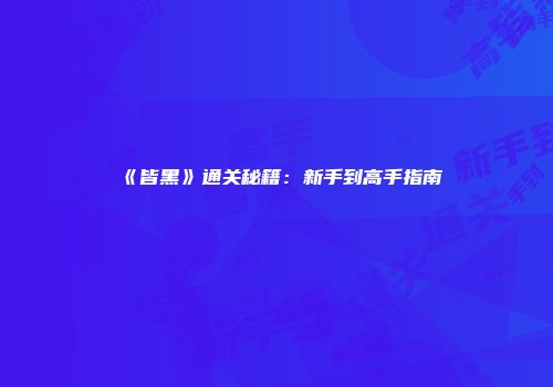 《皆黑》通关秘籍：新手到高手指南