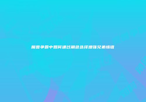 魔兽争霸中如何通过角色选择增强兄弟情谊