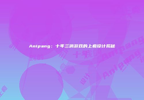 Anipang：十年三消游戏的上瘾设计揭秘