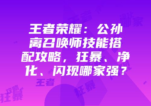 王者荣耀：公孙离召唤师技能搭配攻略，狂暴、净化、闪现哪家强？