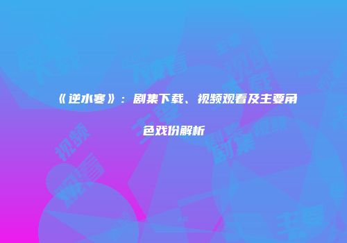 《逆水寒》：剧集下载、视频观看及主要角色戏份解析