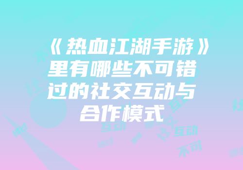《热血江湖手游》里有哪些不可错过的社交互动与合作模式