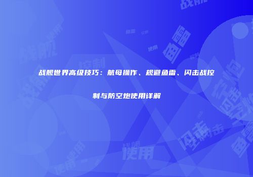 战舰世界高级技巧：航母操作、规避鱼雷、闪击战控制与防空炮使用详解