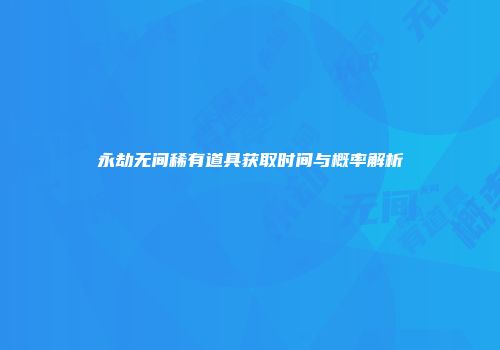 永劫无间稀有道具获取时间与概率解析