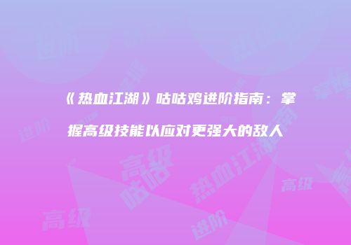 《热血江湖》咕咕鸡进阶指南：掌握高级技能以应对更强大的敌人