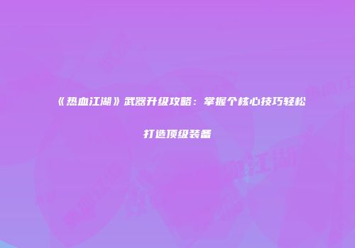 《热血江湖》武器升级攻略：掌握个核心技巧轻松打造顶级装备