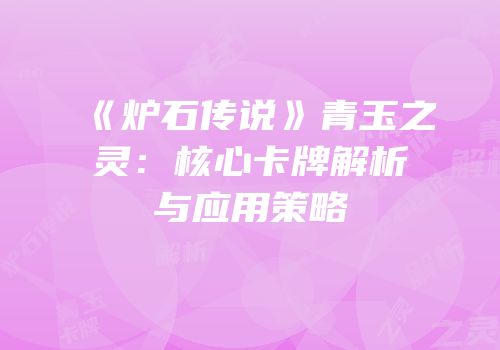 《炉石传说》青玉之灵：核心卡牌解析与应用策略