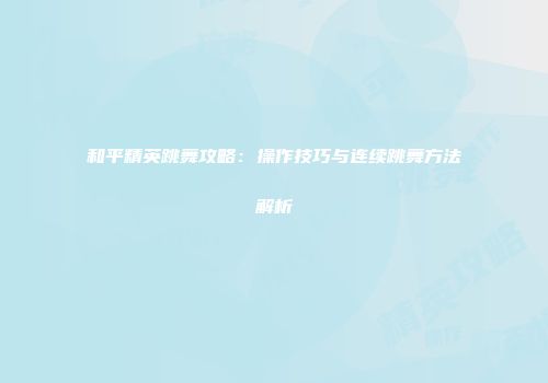 和平精英跳舞攻略：操作技巧与连续跳舞方法解析