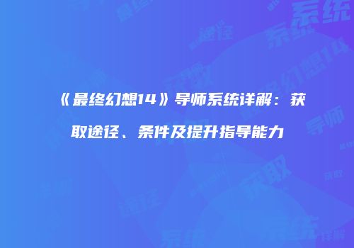 《最终幻想14》导师系统详解：获取途径、条件及提升指导能力