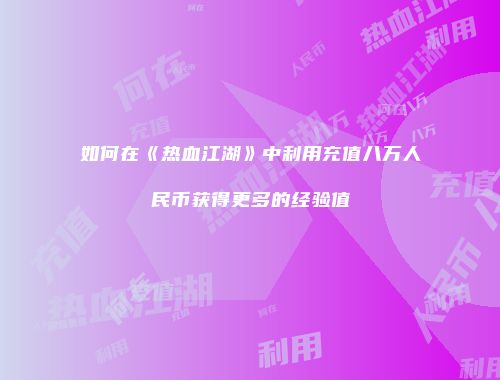 如何在《热血江湖》中利用充值八万人民币获得更多的经验值