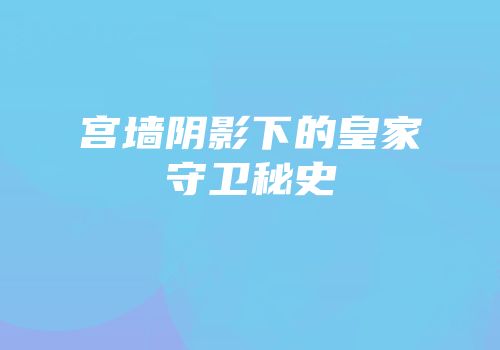宫墙阴影下的皇家守卫秘史
